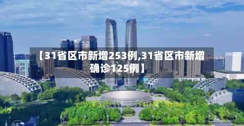 【31省区市新增253例,31省区市新增确诊125例】-第3张图片