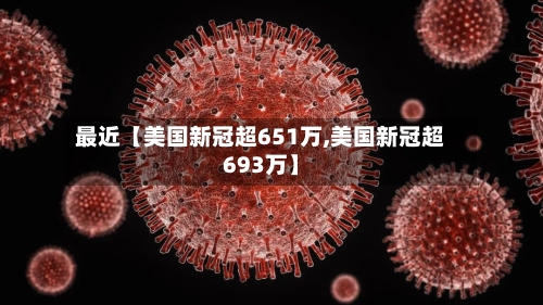 最近【美国新冠超651万,美国新冠超693万】-第1张图片