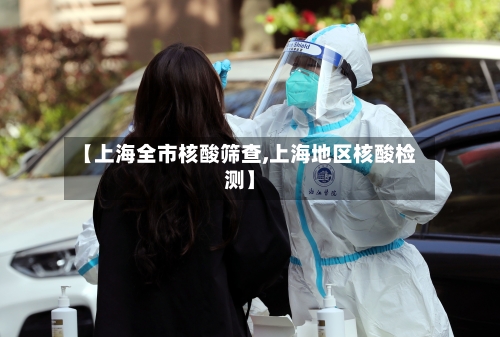 【上海全市核酸筛查,上海地区核酸检测】-第1张图片