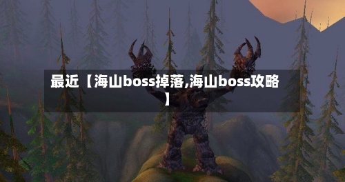 最近【海山boss掉落,海山boss攻略】-第1张图片