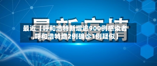 最近【呼和浩特新增逾900例感染者,呼和浩特增2例确诊1例疑似】-第1张图片