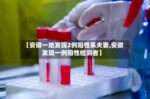 【安徽一地发现2例阳性系夫妻,安徽发现一例阳性检测者】-第1张图片