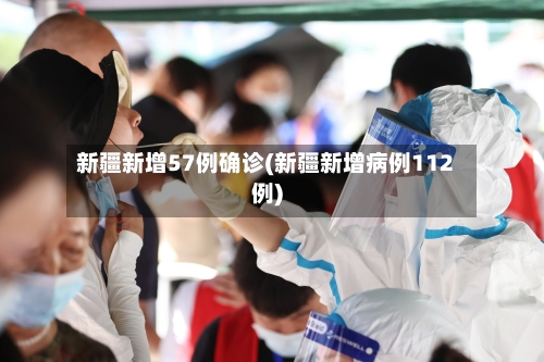 新疆新增57例确诊(新疆新增病例112例)-第2张图片