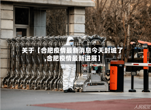 关于【合肥疫情最新消息今天封城了,合肥疫情最新进展】-第1张图片