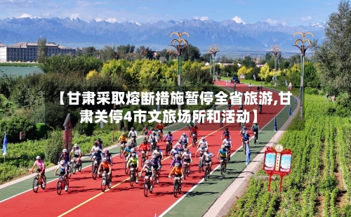 【甘肃采取熔断措施暂停全省旅游,甘肃关停4市文旅场所和活动】-第1张图片