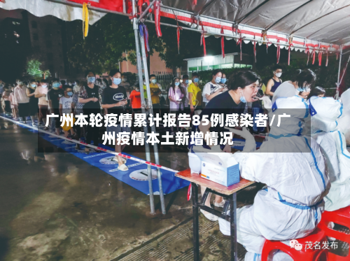 广州本轮疫情累计报告85例感染者/广州疫情本土新增情况-第1张图片