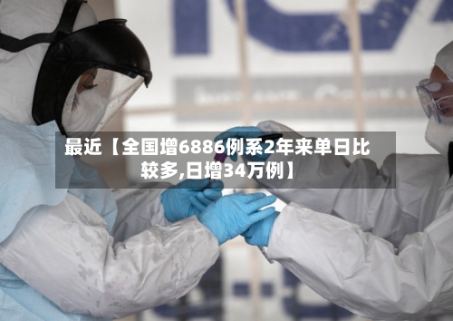 最近【全国增6886例系2年来单日比较多,日增34万例】-第3张图片