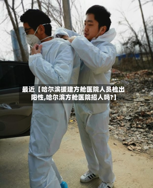 最近【哈尔滨援建方舱医院人员检出阳性,哈尔滨方舱医院招人吗?】-第2张图片