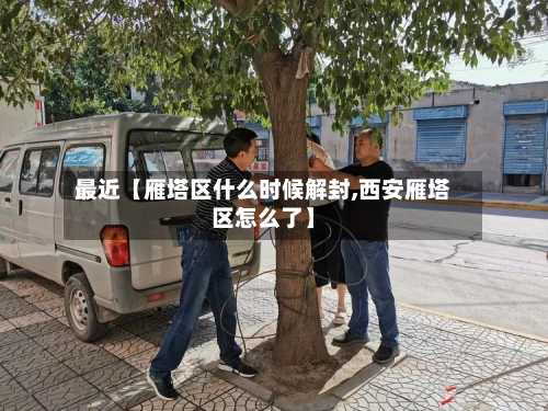 最近【雁塔区什么时候解封,西安雁塔区怎么了】-第1张图片