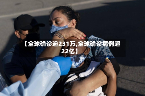 【全球确诊逾231万,全球确诊病例超22亿】-第1张图片