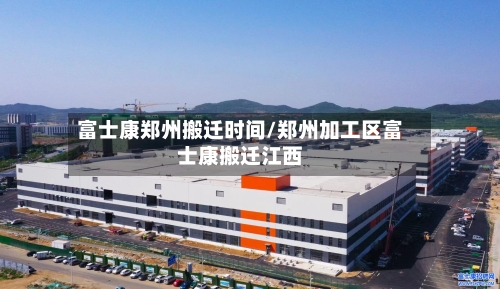 富士康郑州搬迁时间/郑州加工区富士康搬迁江西-第1张图片