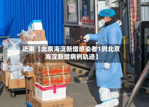 近来【北京海淀新增感染者1例北京海淀新增病例轨迹】-第1张图片
