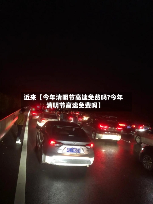 近来【今年清明节高速免费吗?今年清明节高速免费吗】-第1张图片