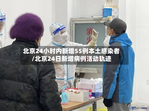 北京24小时内新增55例本土感染者/北京24日新增病例活动轨迹-第2张图片