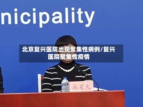 北京复兴医院出现聚集性病例/复兴医院聚集性疫情-第1张图片