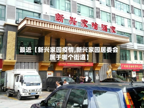 最近【新兴家园疫情,新兴家园居委会属于哪个街道】-第1张图片