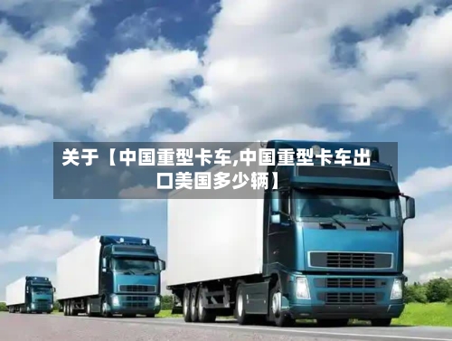 关于【中国重型卡车,中国重型卡车出口美国多少辆】-第1张图片