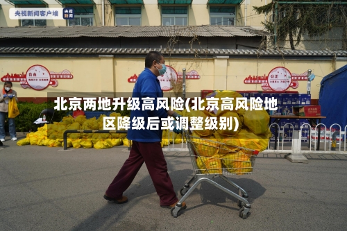北京两地升级高风险(北京高风险地区降级后或调整级别)-第1张图片