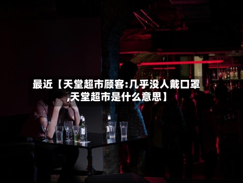 最近【天堂超市顾客:几乎没人戴口罩,天堂超市是什么意思】-第1张图片