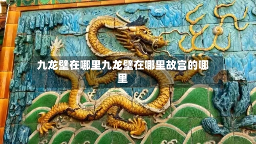 九龙壁在哪里九龙壁在哪里故宫的哪里