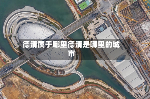 德清属于哪里德清是哪里的城市