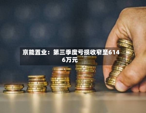 京能置业:第三季度亏损收窄至6146万元