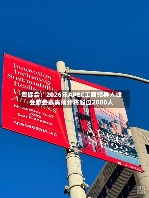 贸促会:2026年APEC工商领导人峰会参会嘉宾预计将超过2000人