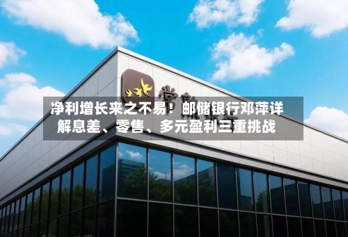 净利增长来之不易!邮储银行邓萍详解息差、零售、多元盈利三重挑战