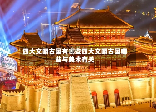 四大文明古国有哪些四大文明古国哪些与美术有关