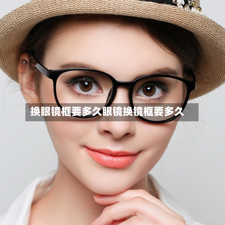 换眼镜框要多久眼镜换镜框要多久