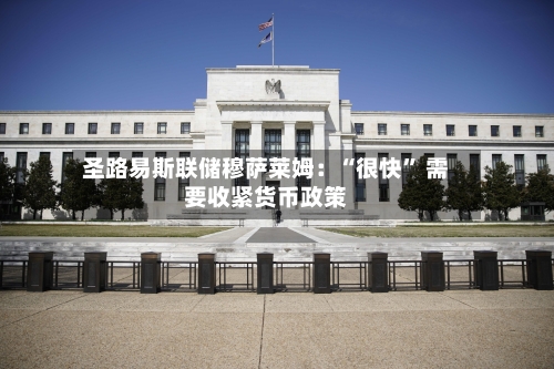 圣路易斯联储穆萨莱姆:“很快” 需要收紧货币政策