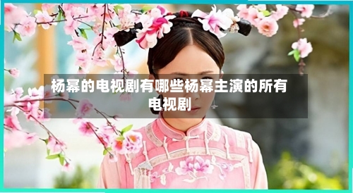 杨幂的电视剧有哪些杨幂主演的所有电视剧