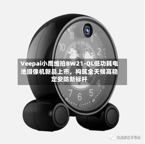Veepai小鹰维拍BW21-QL低功耗电池摄像机新品上市,构筑全天候高稳定安防新标杆