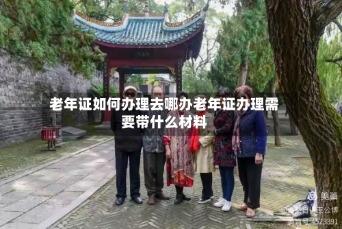 老年证如何办理去哪办老年证办理需要带什么材料