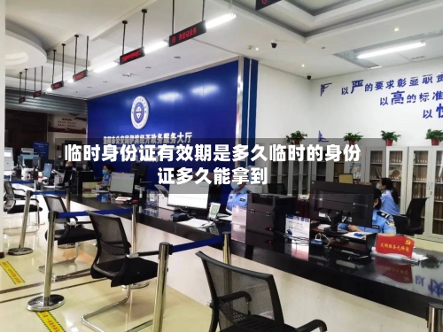 临时身份证有效期是多久临时的身份证多久能拿到