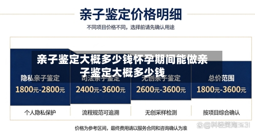 亲子鉴定大概多少钱怀孕期间能做亲子鉴定大概多少钱