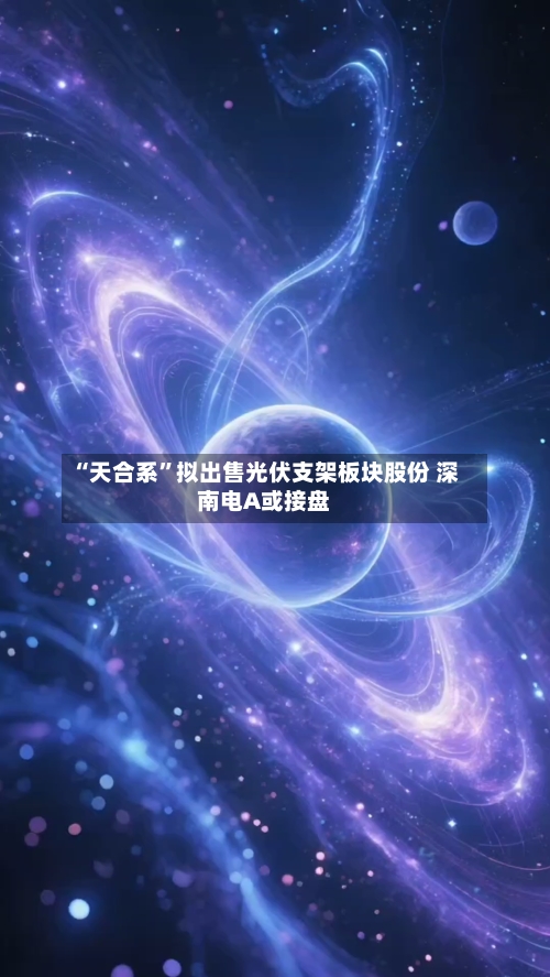 “天合系”拟出售光伏支架板块股份 深南电A或接盘