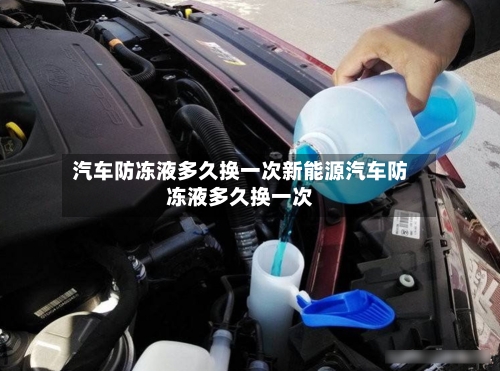 汽车防冻液多久换一次新能源汽车防冻液多久换一次