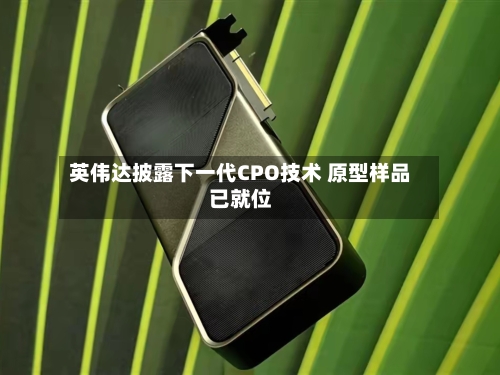 英伟达披露下一代CPO技术 原型样品已就位