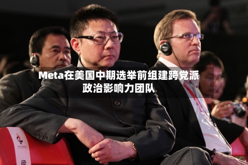 Meta在美国中期选举前组建跨党派政治影响力团队